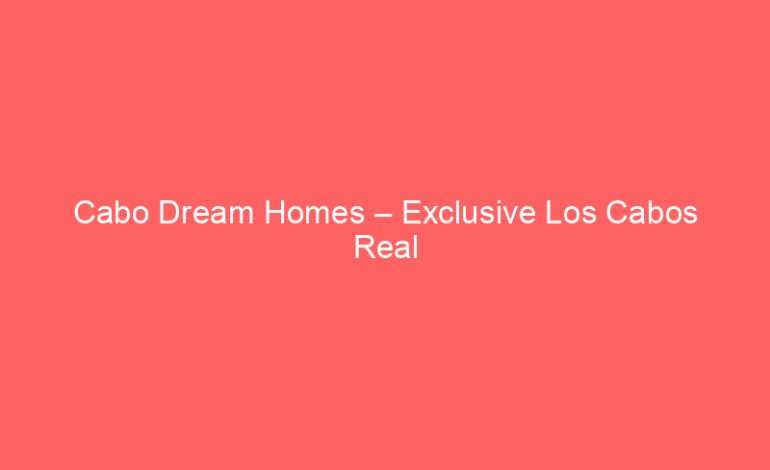 Cabo Dream Homes – Exclusive Los Cabos Real Estate & Vacation Luxury Villas