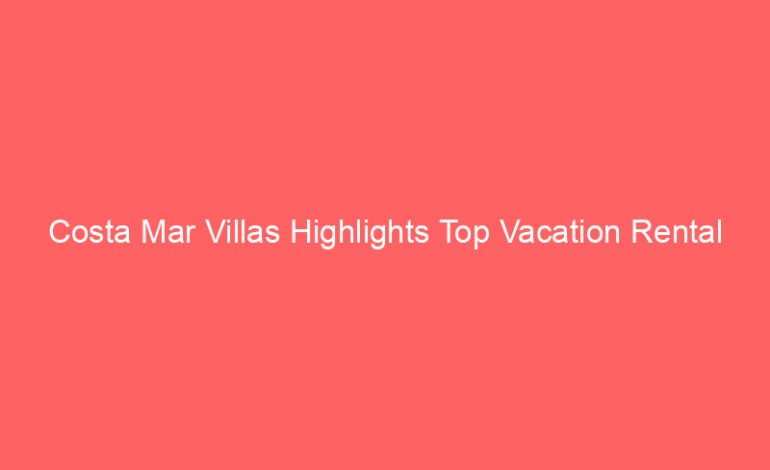 Costa Mar Villas Highlights Top Vacation Rental Platforms for Cabo Stays and San Jose del Cabo Places to Stay