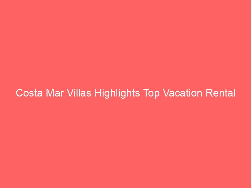 Costa Mar Villas Highlights Top Vacation Rental Platforms for Cabo Stays and San Jose del Cabo Places to Stay