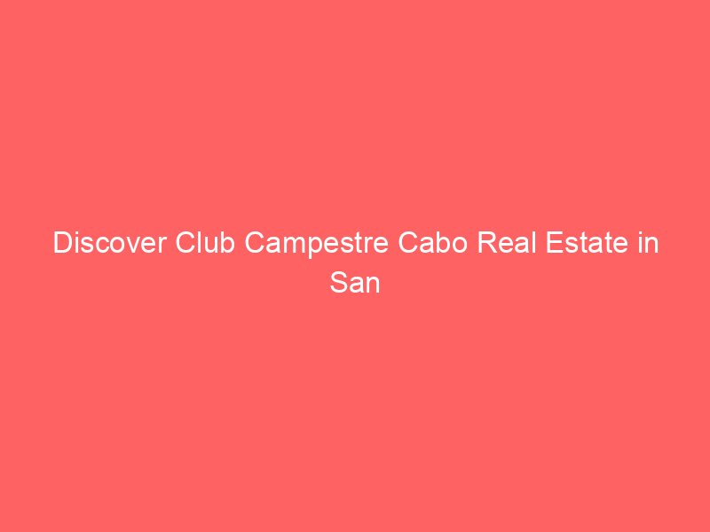 Discover Club Campestre Cabo Real Estate in San José del Cabo