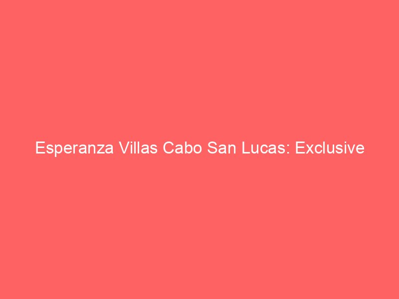 Esperanza Villas Cabo San Lucas: Exclusive Oceanfront Homes