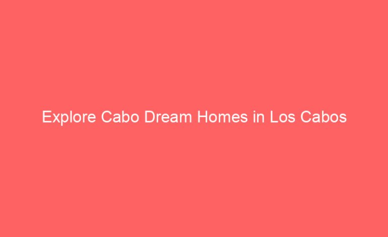 Explore Cabo Dream Homes in Los Cabos