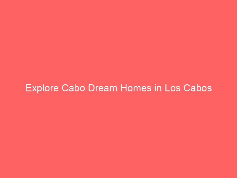 Explore Cabo Dream Homes in Los Cabos