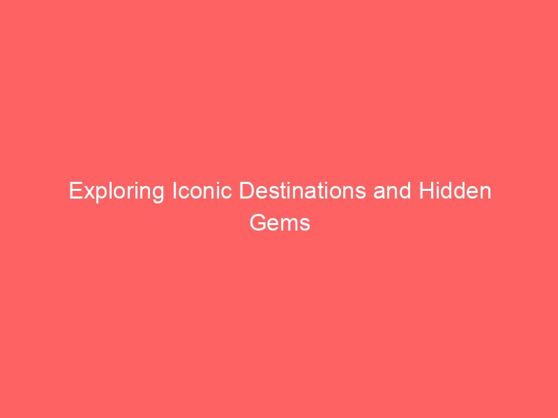 Exploring Iconic Destinations and Hidden Gems