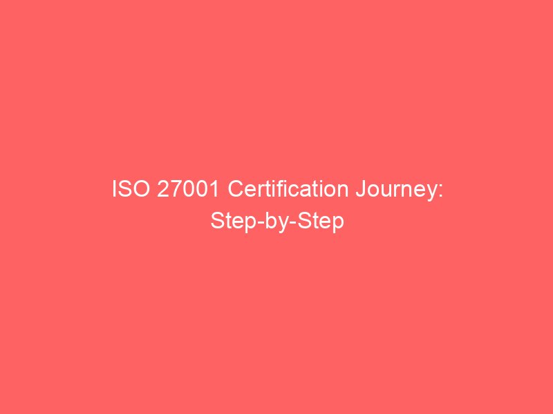 ISO 27001 Certification Journey: Step-by-Step Guide to Achieving Compliance