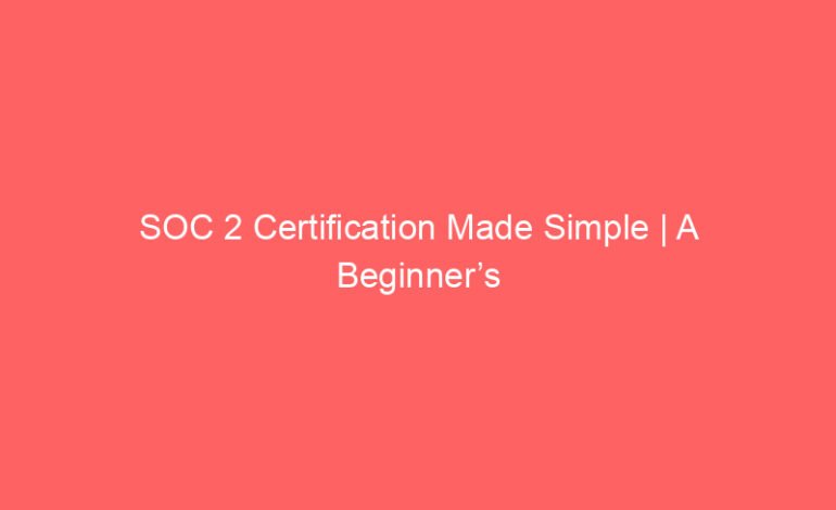 SOC 2 Certification Made Simple | A Beginner’s Guide for U.S. Businesses