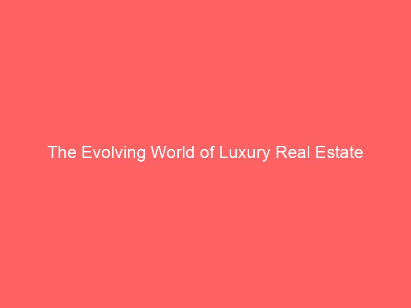 The Evolving World of Luxury Real Estate