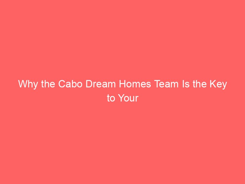 Why the Cabo Dream Homes Team Is the Key to Your Los Cabos Lifestyle